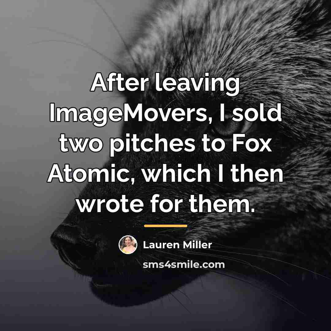 “After leaving ImageMovers, I sold two pitches to Fox Atomic,…” quote by Lauren Miller