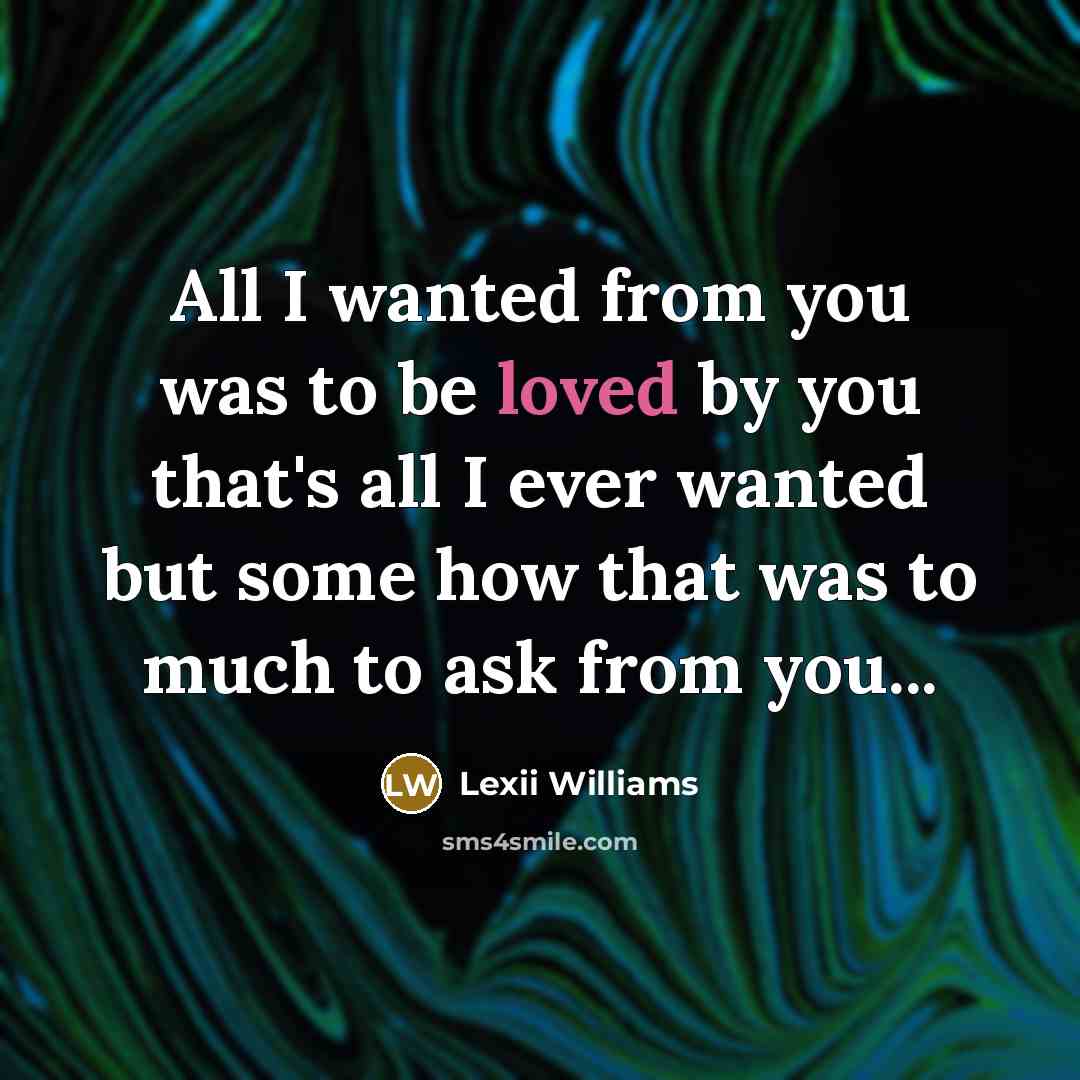 “All I wanted from you was to be loved by you that's all I ever wanted but some how that was to much to ask from you...” quote by Lexii Williams
