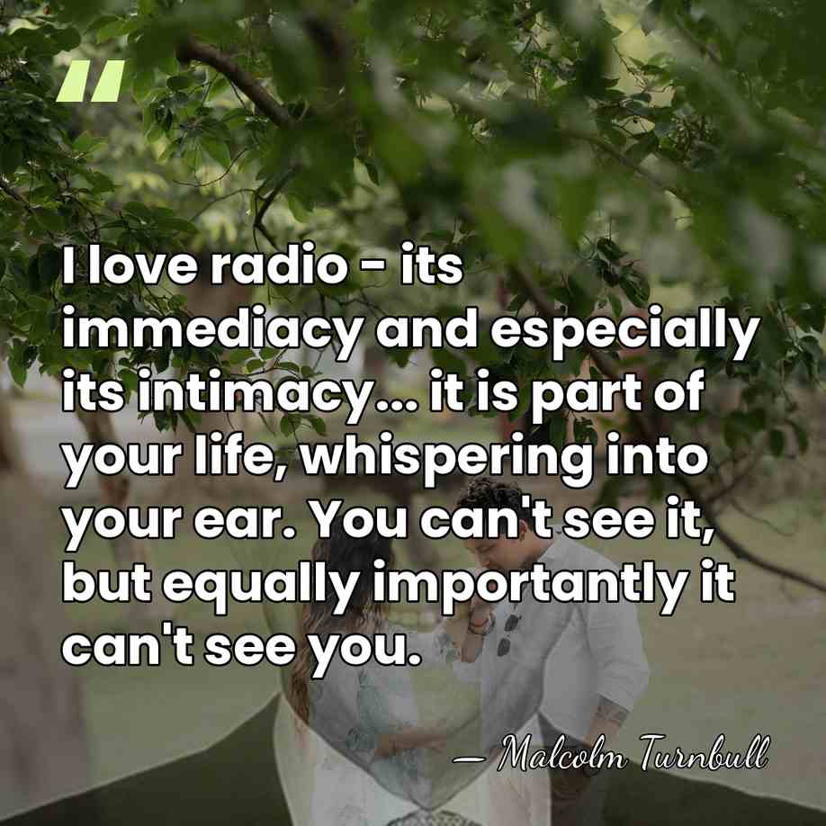 I love radio - its immediacy and especially its intimacy... it is&hellip; - Malcolm Turnbull