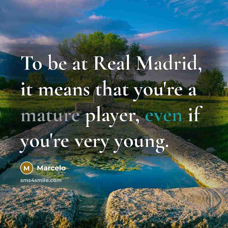“To be at Real Madrid, it means that you're a mature player, even if you're very young.” quote by Marcelo