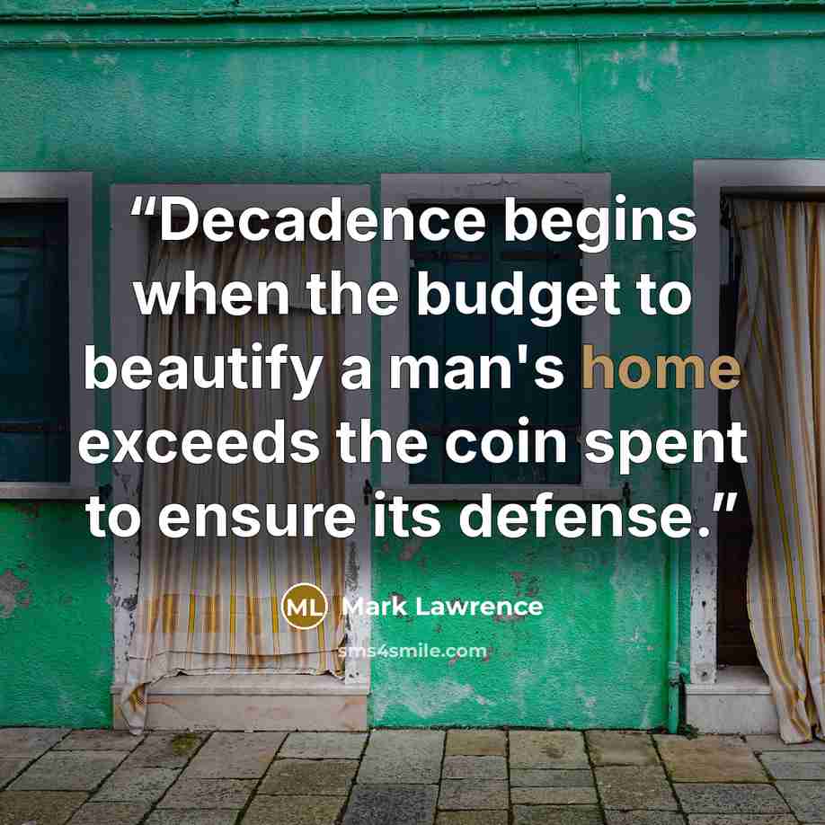 “Decadence begins when the budget to beautify a man's home exceeds the coin spent to ensure its defense.” quote by Mark Lawrence
