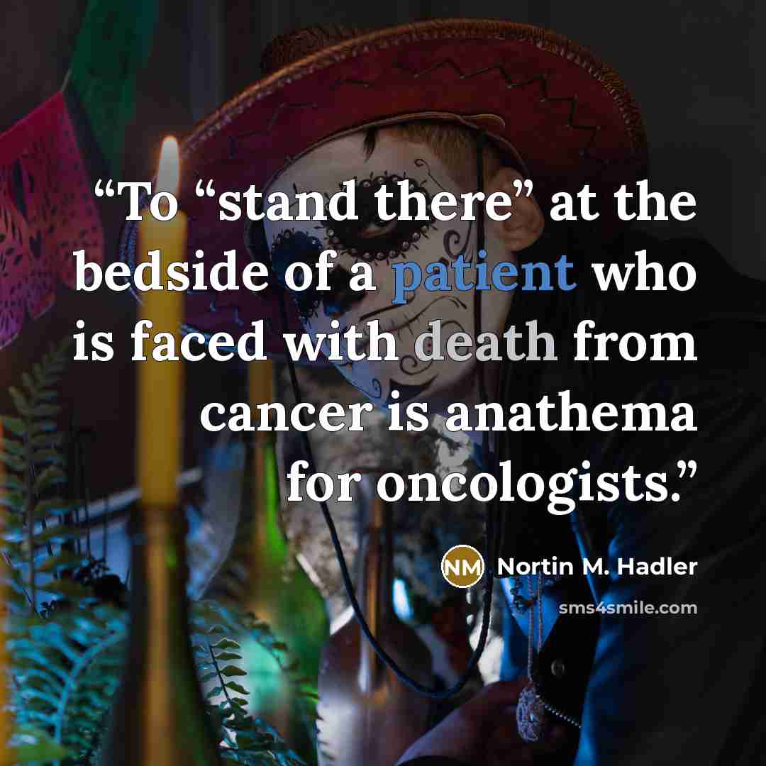 “To “stand there” at the bedside of a patient who is faced with death from cancer is anathema for oncologists.” quote by Nortin M. Hadler