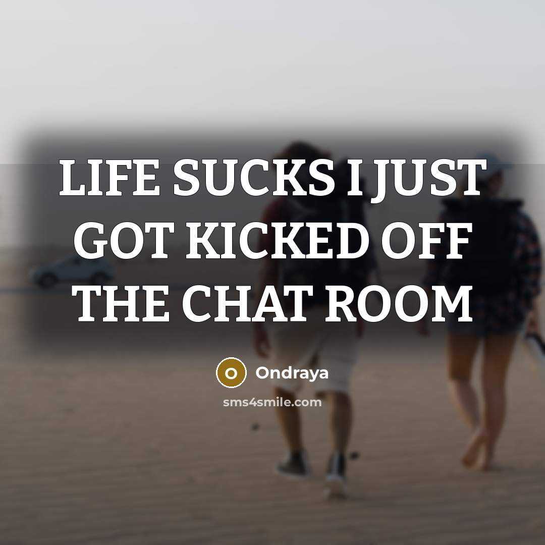 “LIFE SUCKS I JUST GOT KICKED OFF THE CHAT ROOM…” quote by Ondraya