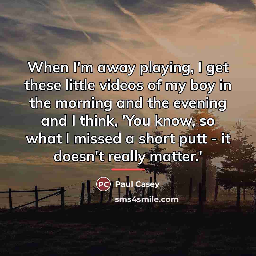 “When I'm away playing, I get these little videos of…” quote by Paul Casey