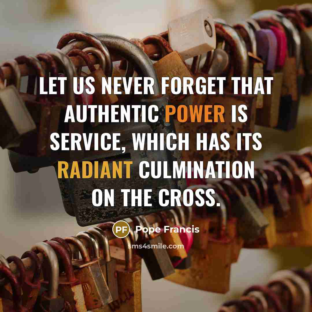 “Let us never forget that authentic power is service, which has its radiant culmination on the Cross.” quote by Pope Francis