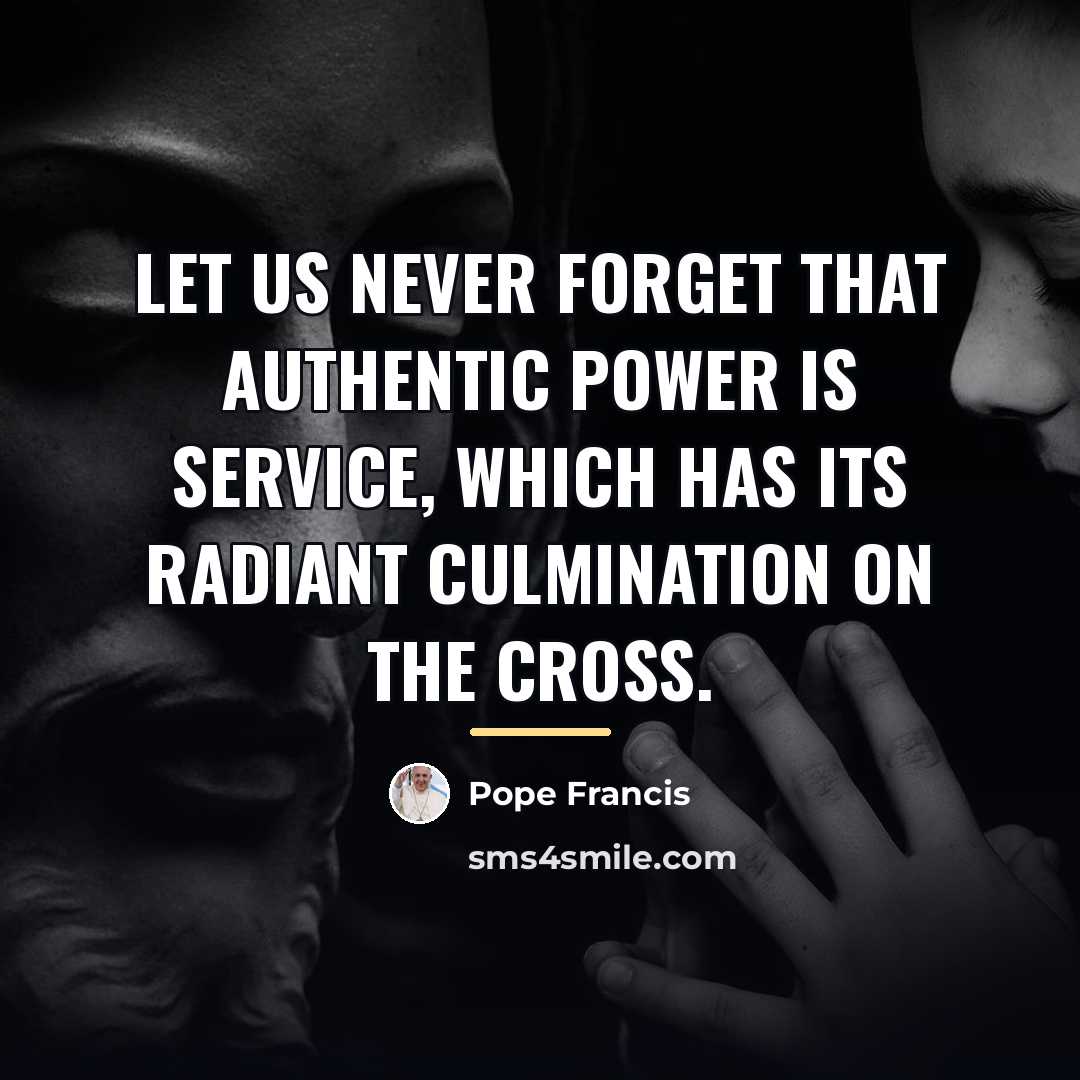 “Let us never forget that authentic power is service, which…” quote by Pope Francis