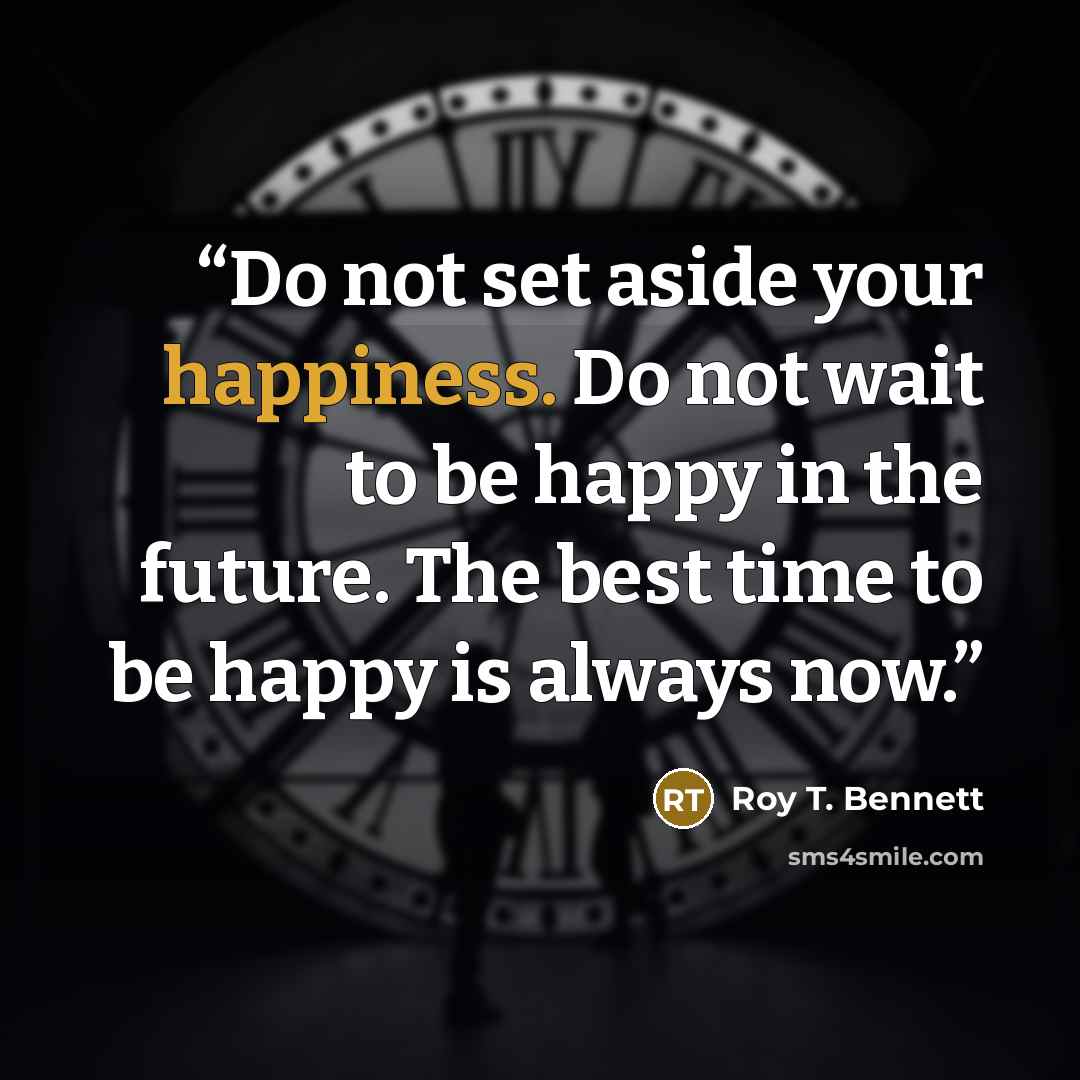 “Do not set aside your happiness. Do not wait to be happy in the future. The best time to be happy is always now.” quote by Roy T. Bennett