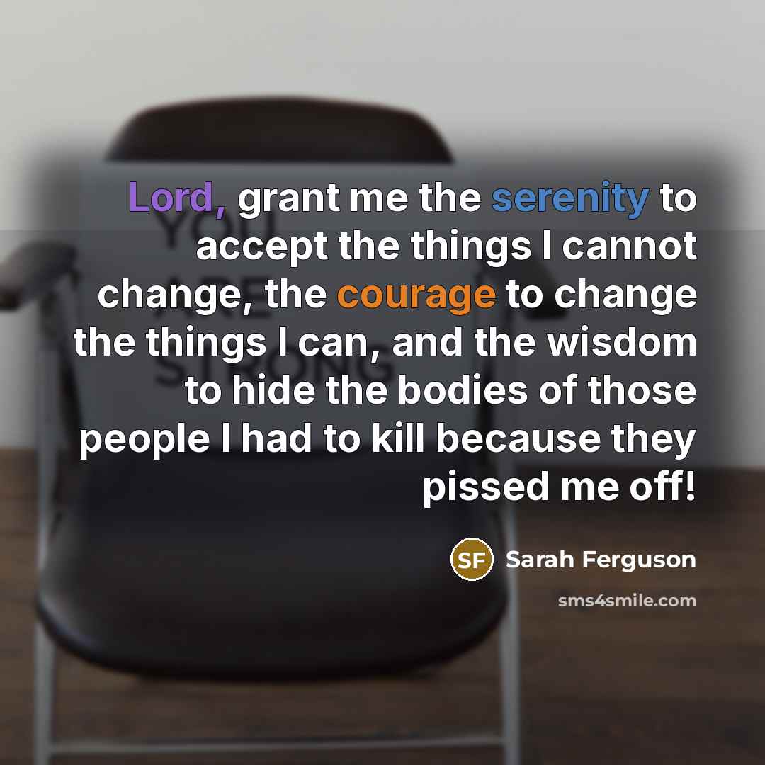 “Lord, grant me the serenity to accept the things I cannot change, the courage to change the things I can, and the wisdom to hide the bodies of those people I had to kill because they pissed me off!” quote by Sarah Ferguson