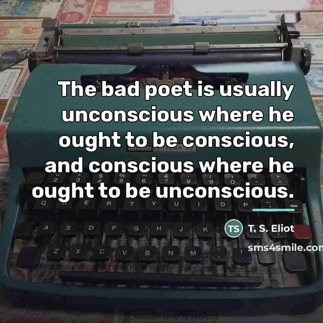 “The bad poet is usually unconscious where he ought to…” quote by T. S. Eliot