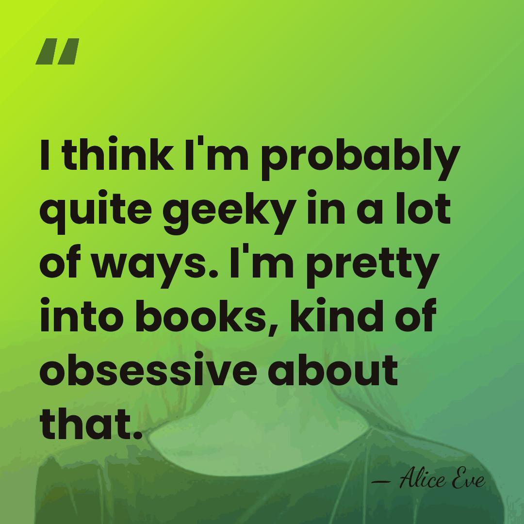 I think I'm probably quite geeky in a lot of ways. I'm&hellip; - Alice Eve