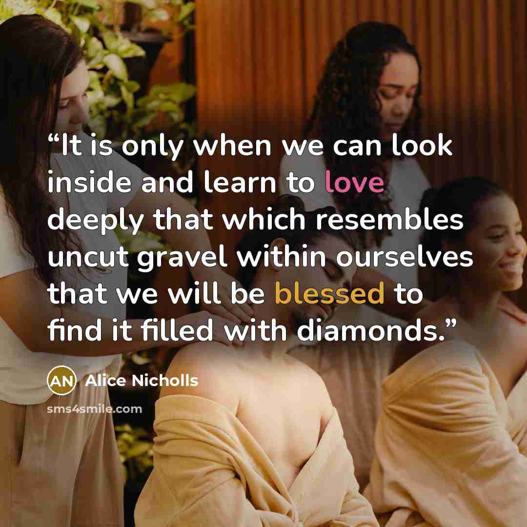 “It is only when we can look inside and learn to love deeply that which resembles uncut gravel within ourselves that we will be blessed to find it filled with diamonds.” quote by Alice Nicholls
