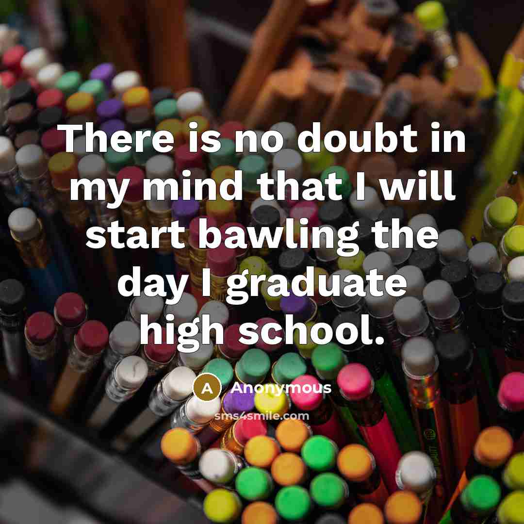 “There is no doubt in my mind that I will start bawling the day I graduate high school.” quote by Anonymous