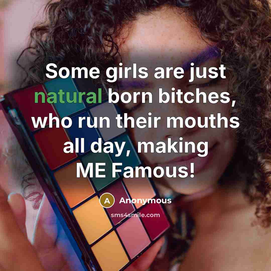 “Some girls are just natural born bitches, who run their mouths all day, making ME Famous!” quote by Anonymous