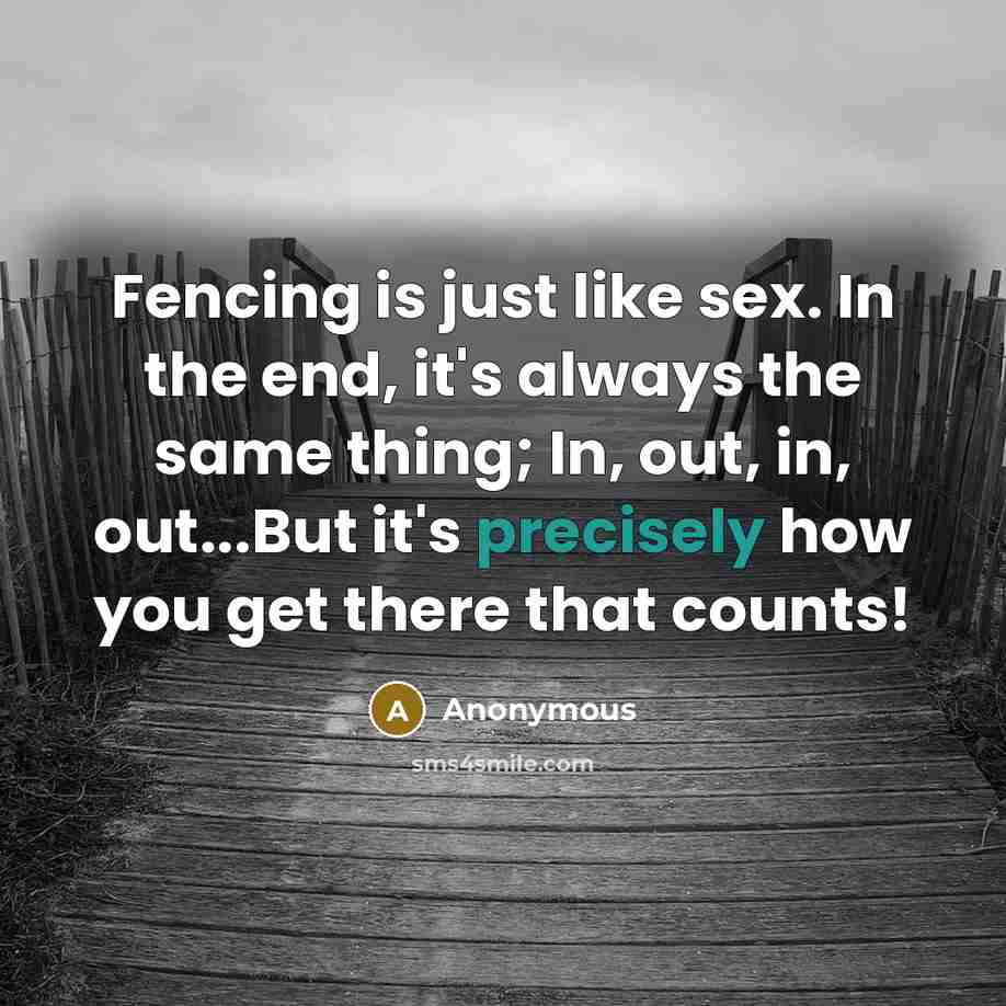 “Fencing is just like sex. In the end, it's always the same thing; In, out, in, out...But it's precisely how you get there that counts!” quote by Anonymous