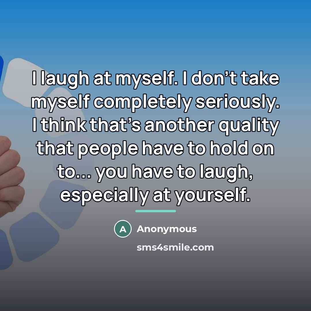 “I laugh at myself. I don't take myself completely seriously.…” quote by Anonymous