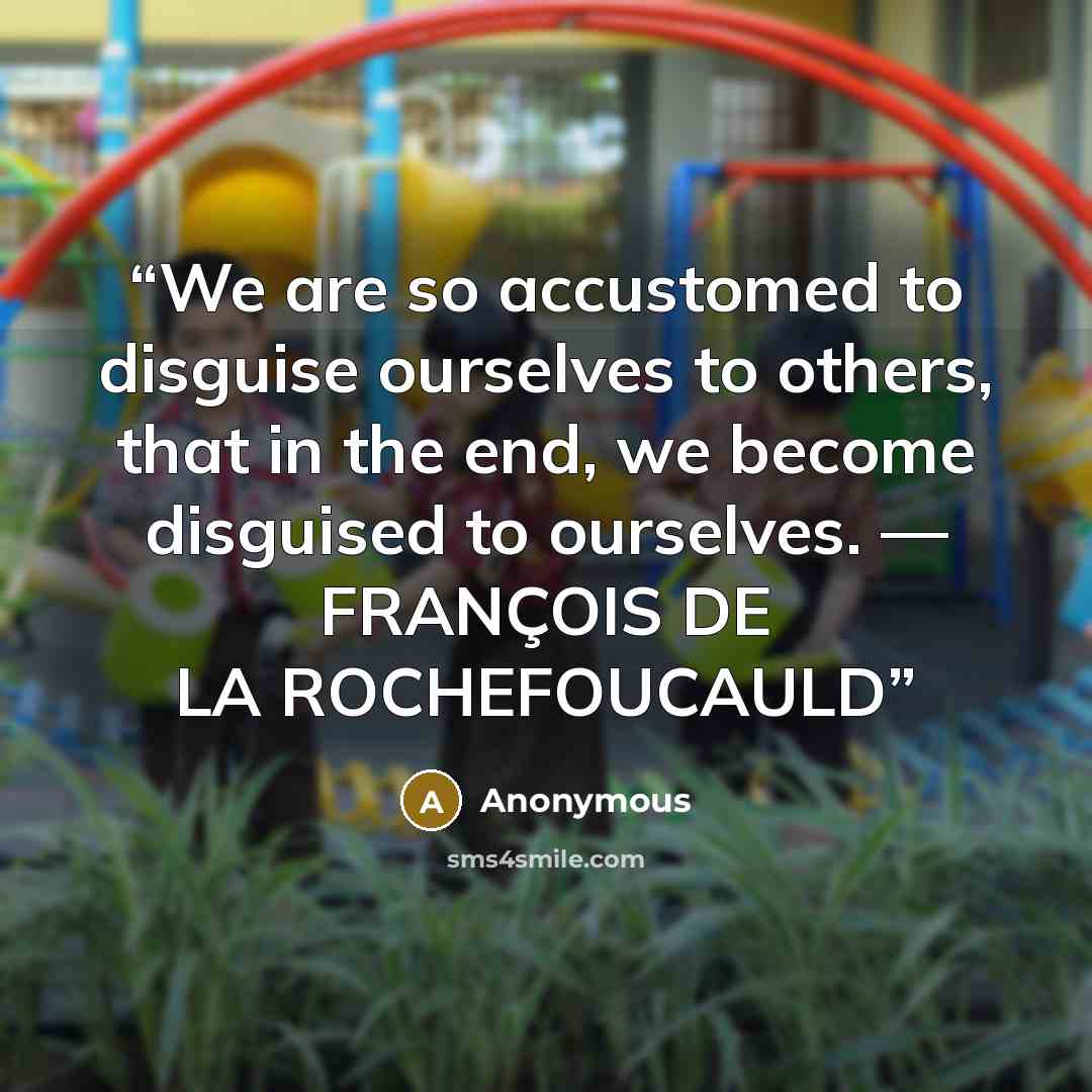 “We are so accustomed to disguise ourselves to others, that in the end, we become disguised to ourselves. — FRANÇOIS DE LA ROCHEFOUCAULD” quote by Anonymous