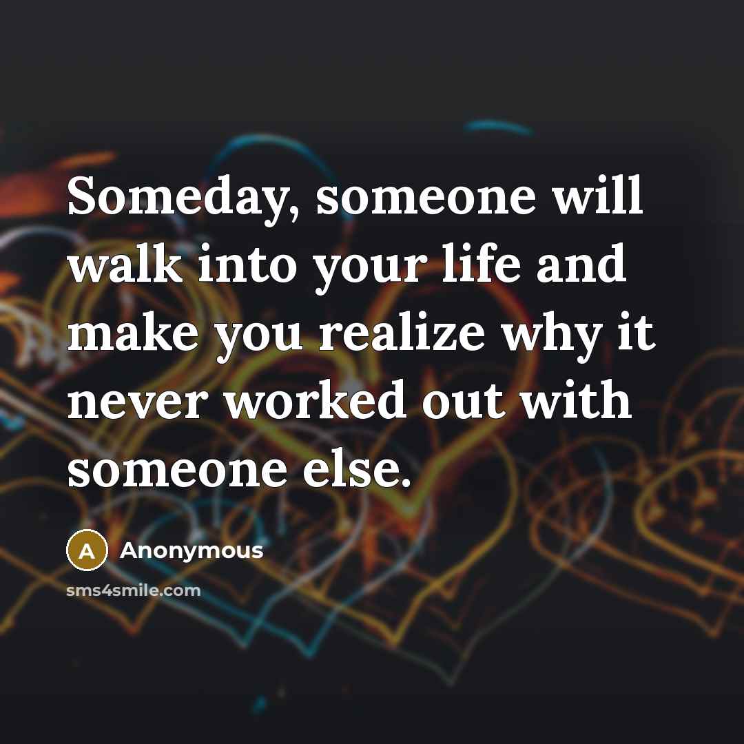 “Someday, someone will walk into your life and make you…” quote by Anonymous