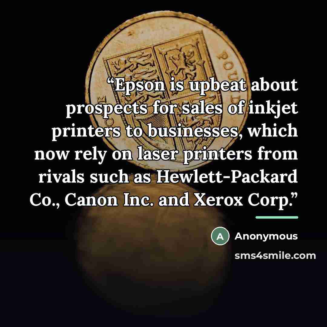 “Epson is upbeat about prospects for sales of inkjet printers to businesses, which now rely on laser printers from rivals such as Hewlett-Packard Co., Canon Inc. and Xerox Corp.” quote by Anonymous