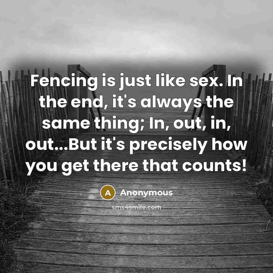 “Fencing is just like sex. In the end, it's always the same thing; In, out, in, out...But it's precisely how you get there that counts!” quote by Anonymous