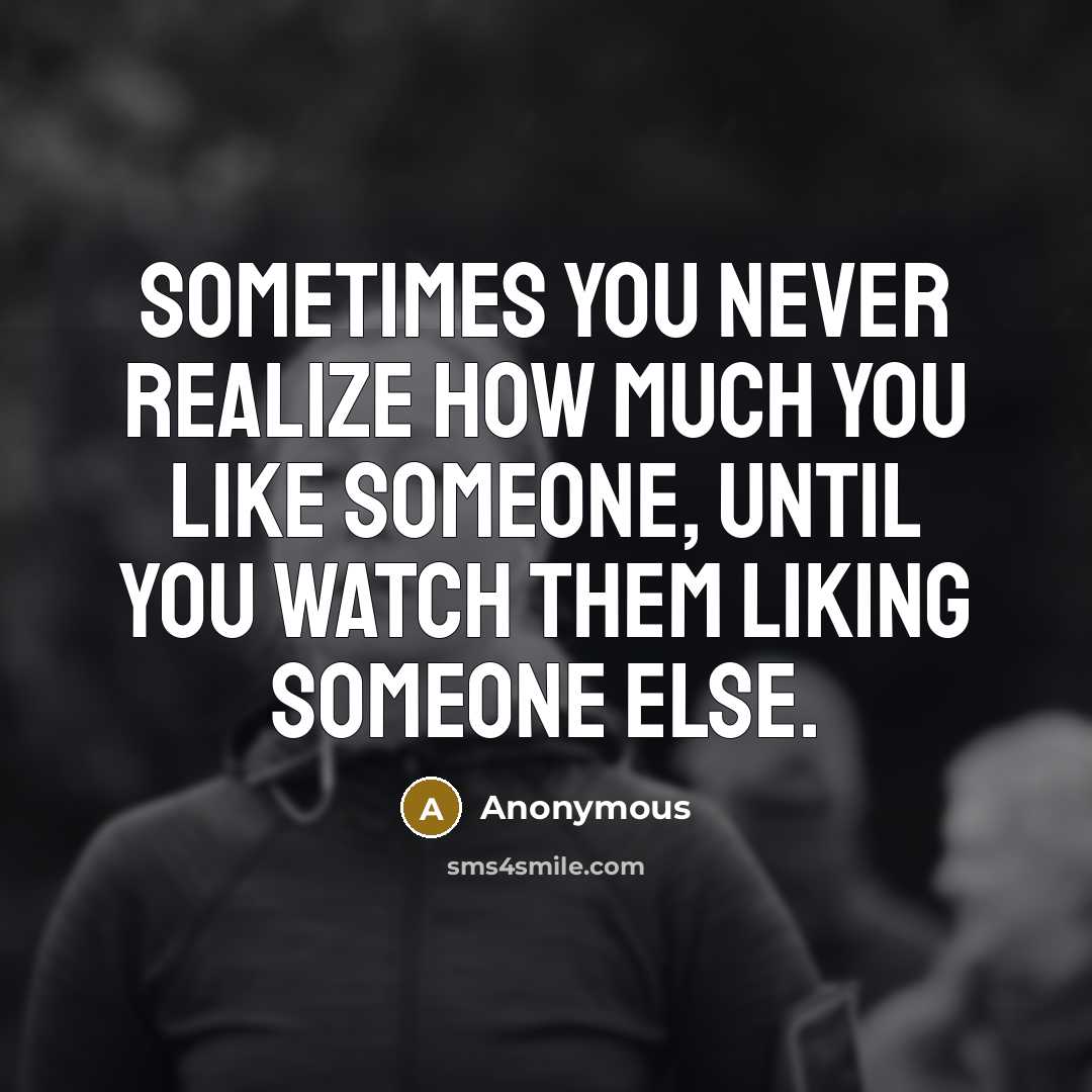 “Sometimes you never realize how much you like someone, until you watch them liking someone else.” quote by Anonymous