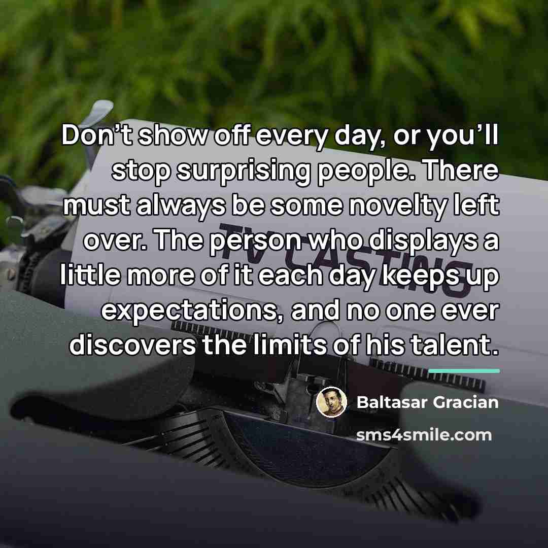 “Don't show off every day, or you'll stop surprising people.…” quote by Baltasar Gracian