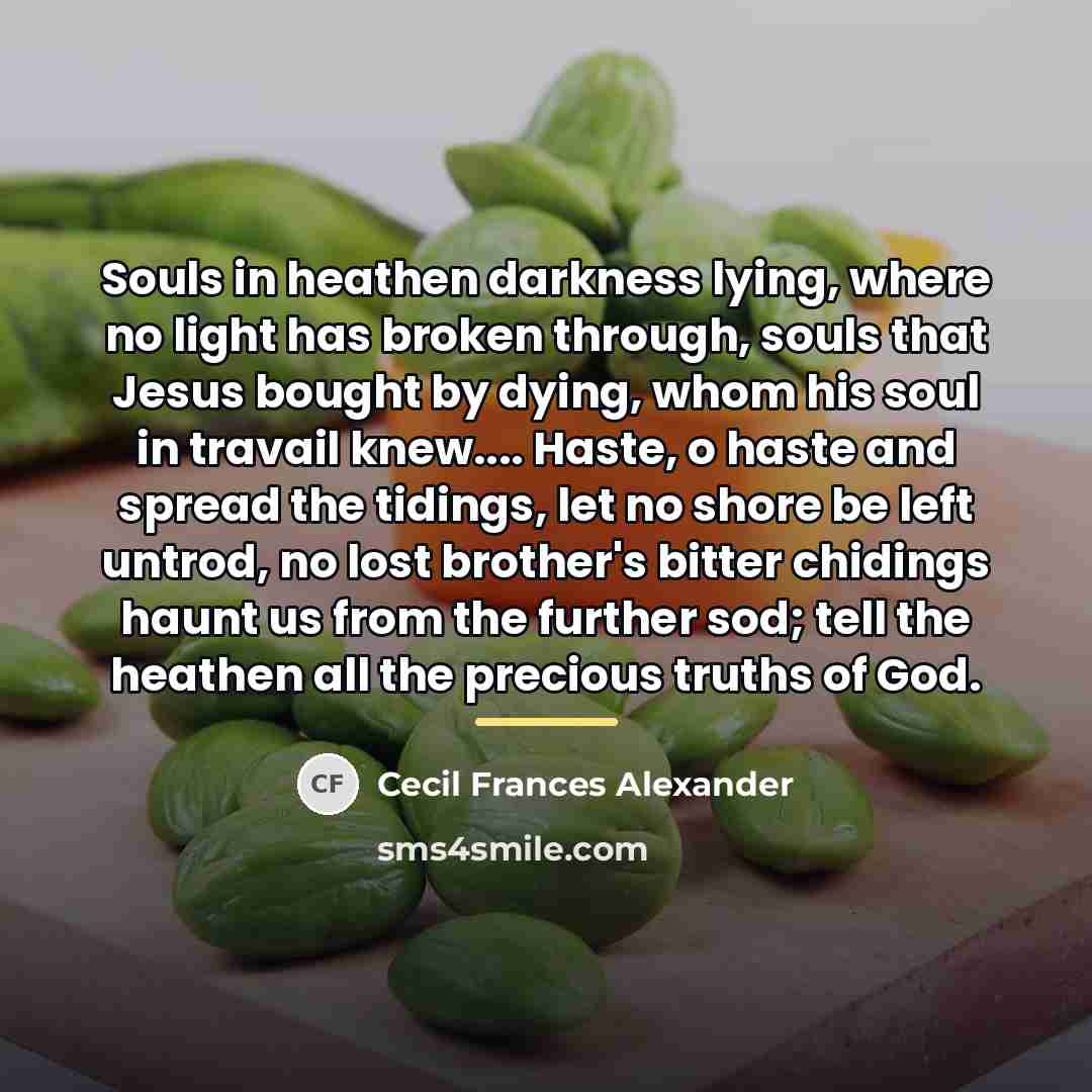 “Souls in heathen darkness lying, where no light has broken…” quote by Cecil Frances Alexander