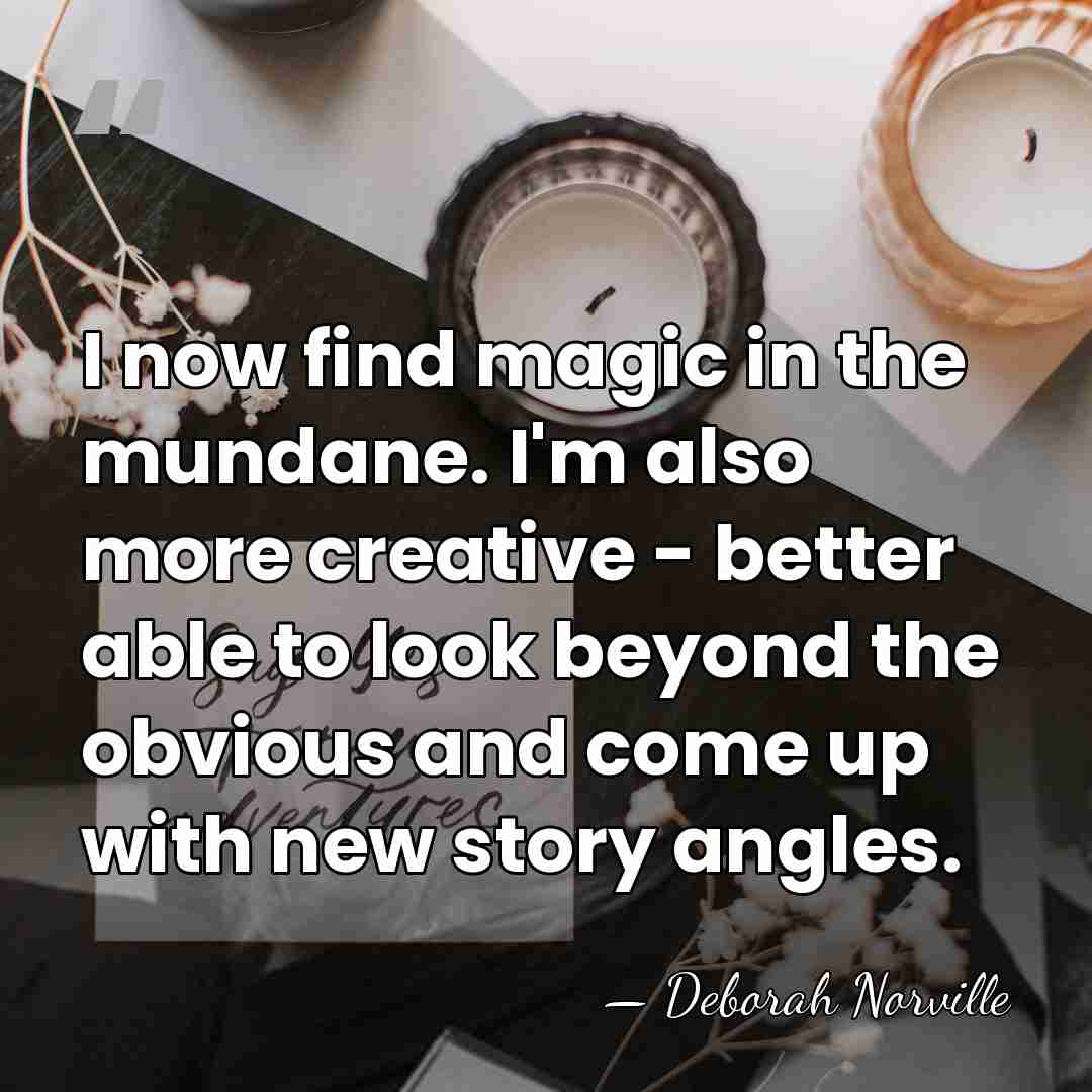 I now find magic in the mundane. I'm also more creative -&hellip; - Deborah Norville