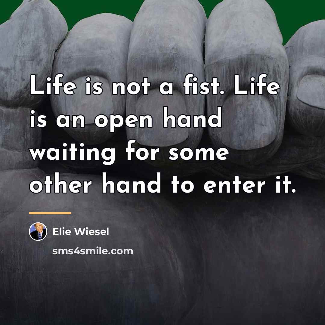 “Life is not a fist. Life is an open hand…” quote by Elie Wiesel