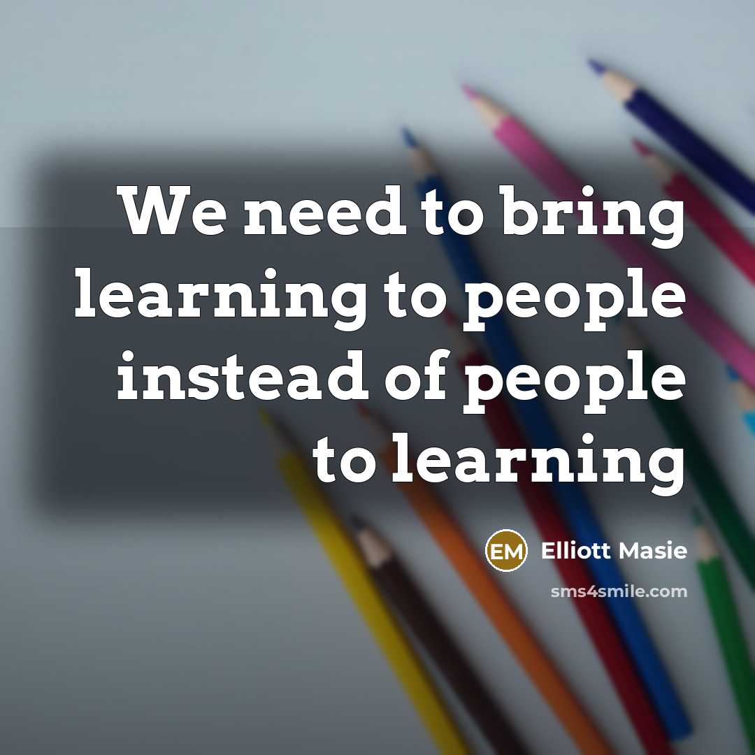 “We need to bring learning to people instead of people…” quote by Elliott Masie