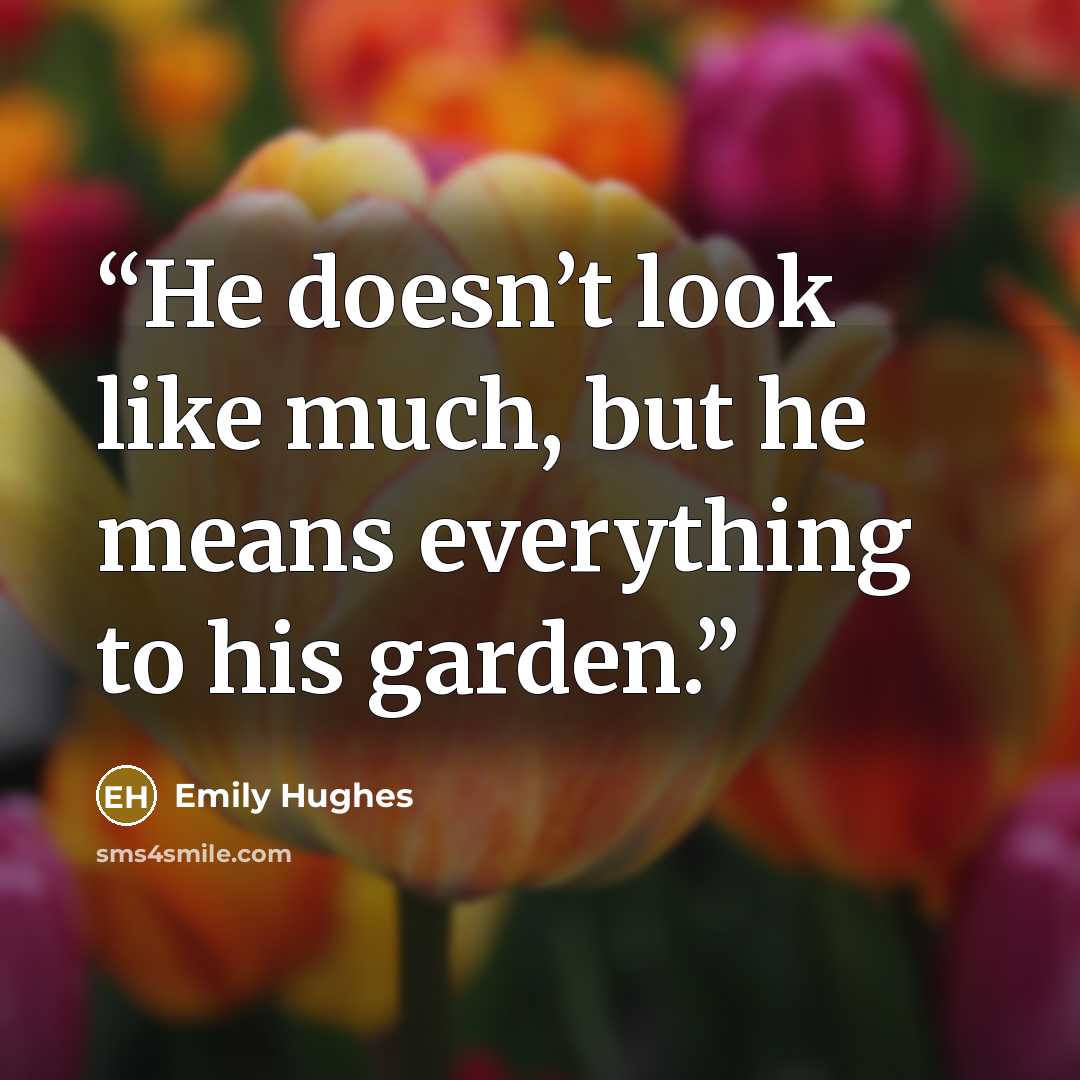 “He doesn’t look like much, but he means everything to his garden.” quote by Emily Hughes