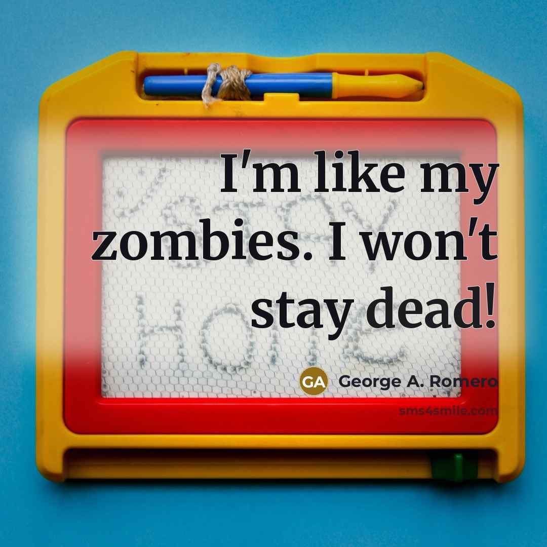 “I'm like my zombies. I won't stay dead!…” quote by George A. Romero
