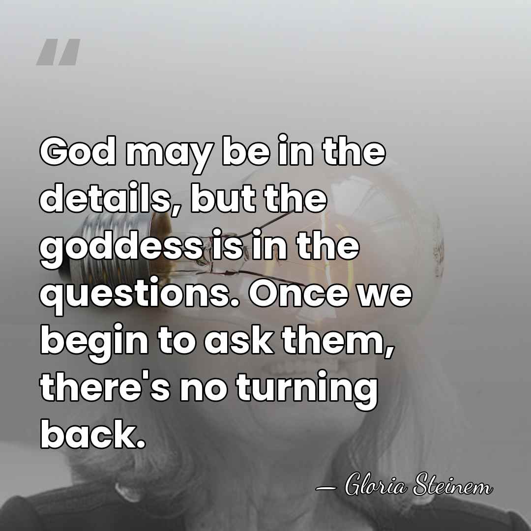 God may be in the details, but the goddess is in the&hellip; - Gloria Steinem