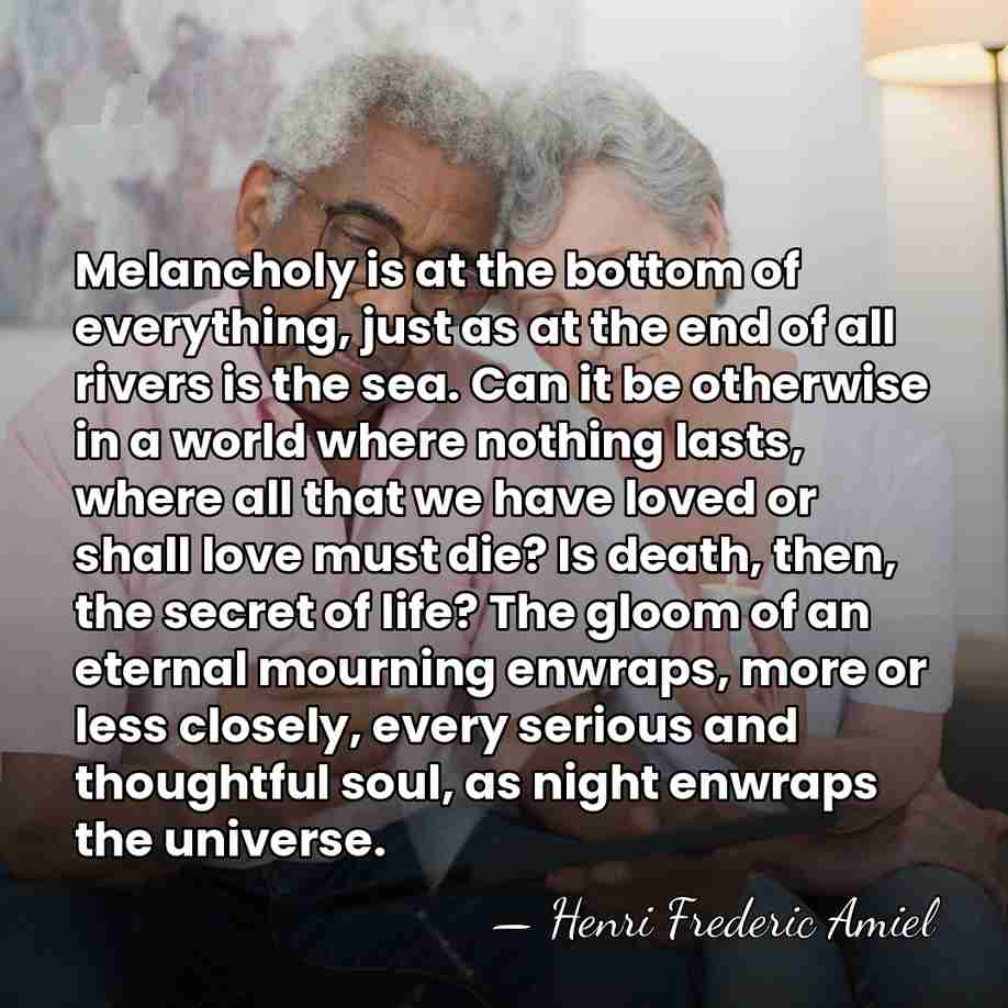 Melancholy is at the bottom of everything, just as at the end&hellip; - Henri Frederic Amiel