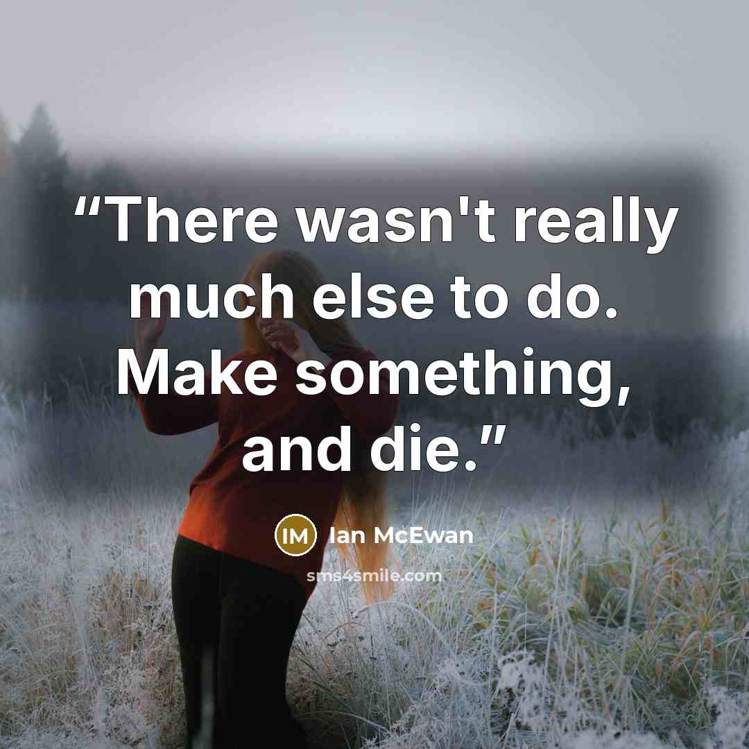 “There wasn't really much else to do. Make something, and die.” quote by Ian McEwan