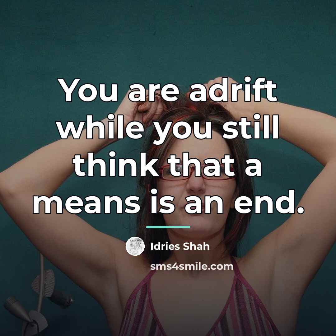 “You are adrift while you still think that a means…” quote by Idries Shah