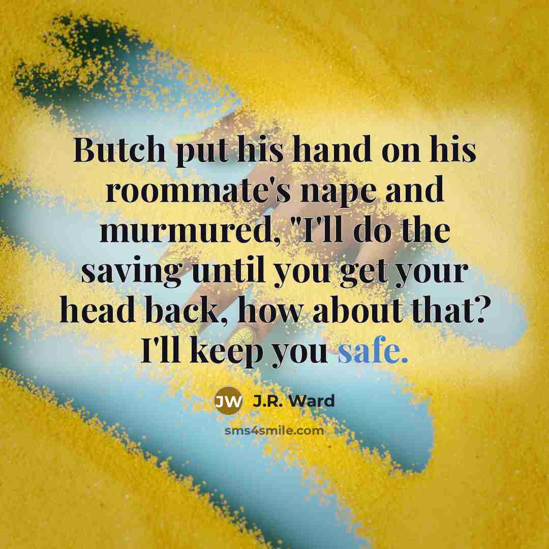 “Butch put his hand on his roommate's nape and murmured, "I'll do the saving until you get your head back, how about that? I'll keep you safe.” quote by J.R. Ward