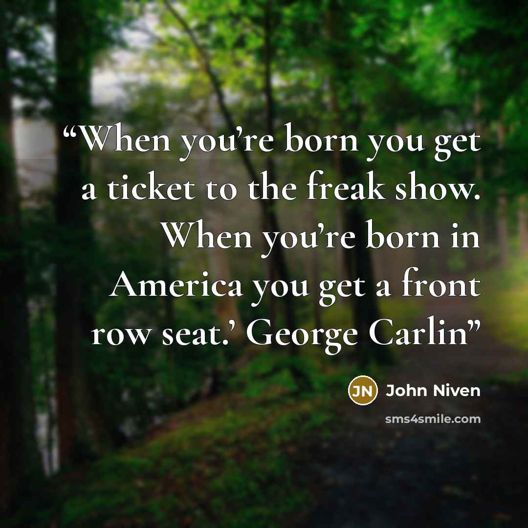 “When you’re born you get a ticket to the freak show. When you’re born in America you get a front row seat.’ George Carlin” quote by John Niven