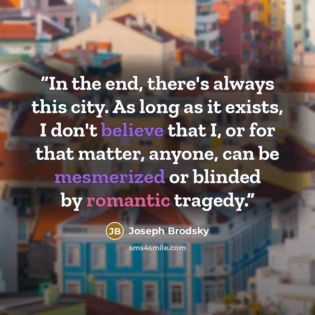 “In the end, there's always this city. As long as it exists, I don't believe that I, or for that matter, anyone, can be mesmerized or blinded by romantic tragedy.” quote by Joseph Brodsky