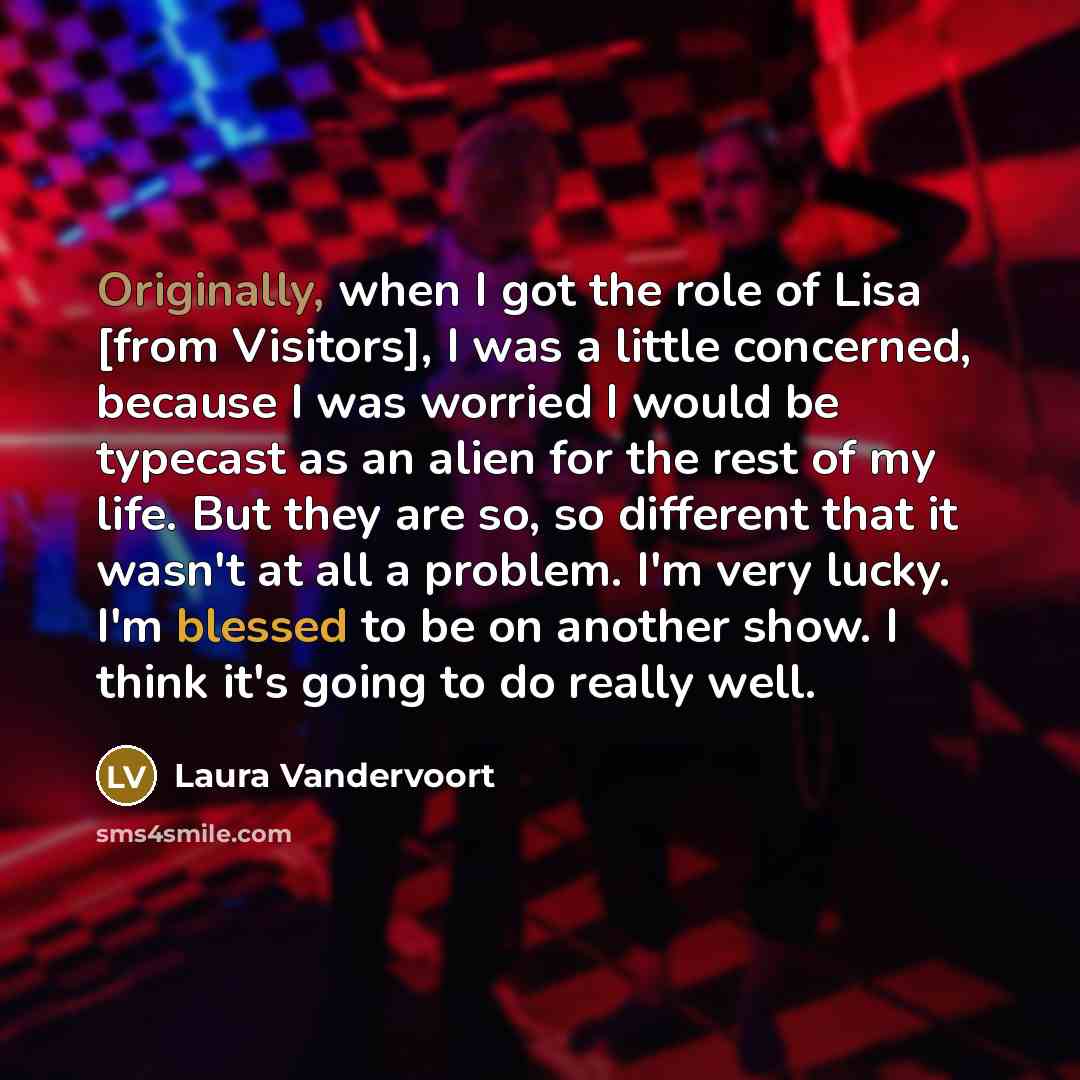 “Originally, when I got the role of Lisa [from Visitors], I was a little concerned, because I was worried I would be typecast as an alien for the rest of my life. But they are so, so different that it wasn't at all a problem. I'm very lucky. I'm blessed to be on another show. I think it's going to…” quote by Laura Vandervoort