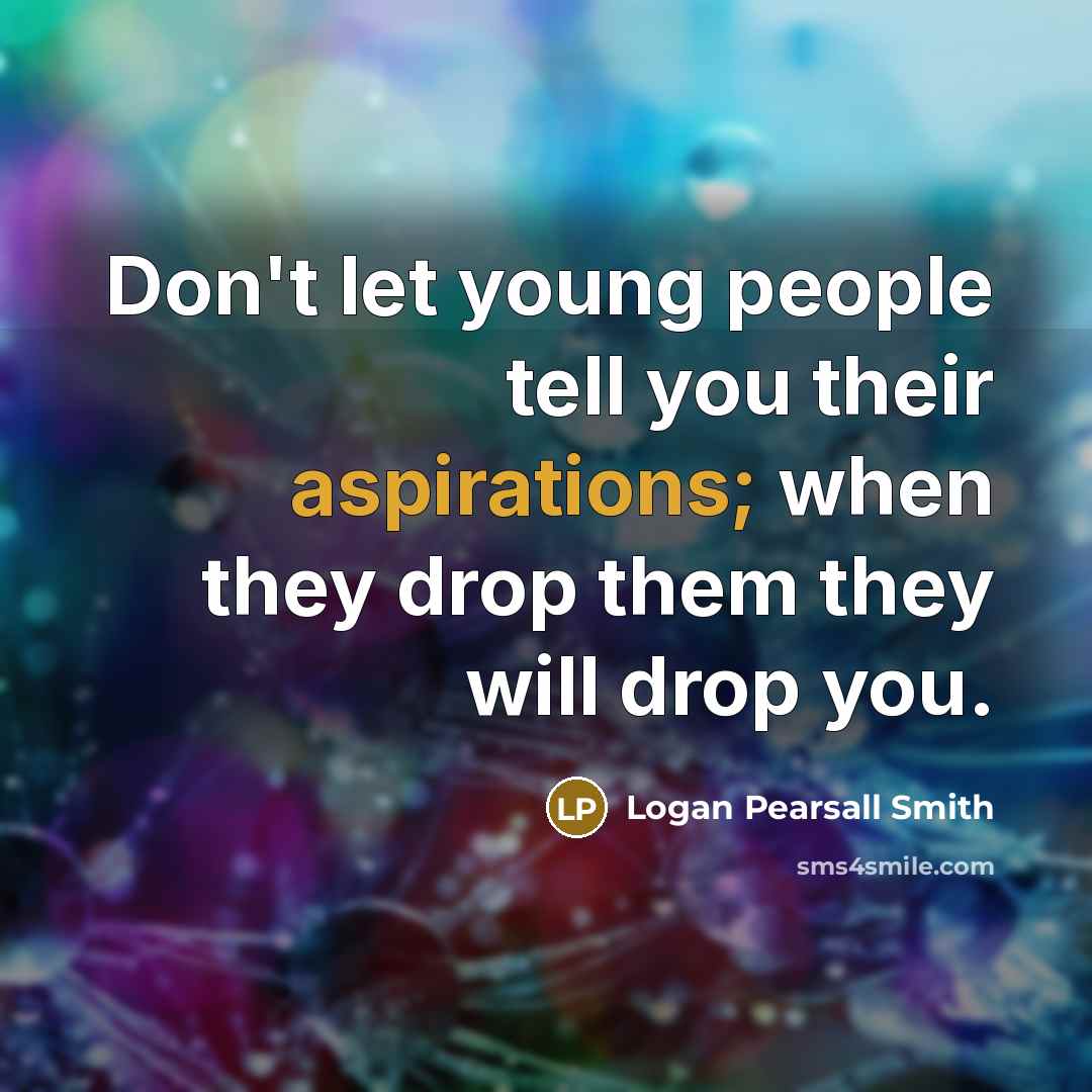 “Don't let young people tell you their aspirations; when they drop them they will drop you.” quote by Logan Pearsall Smith