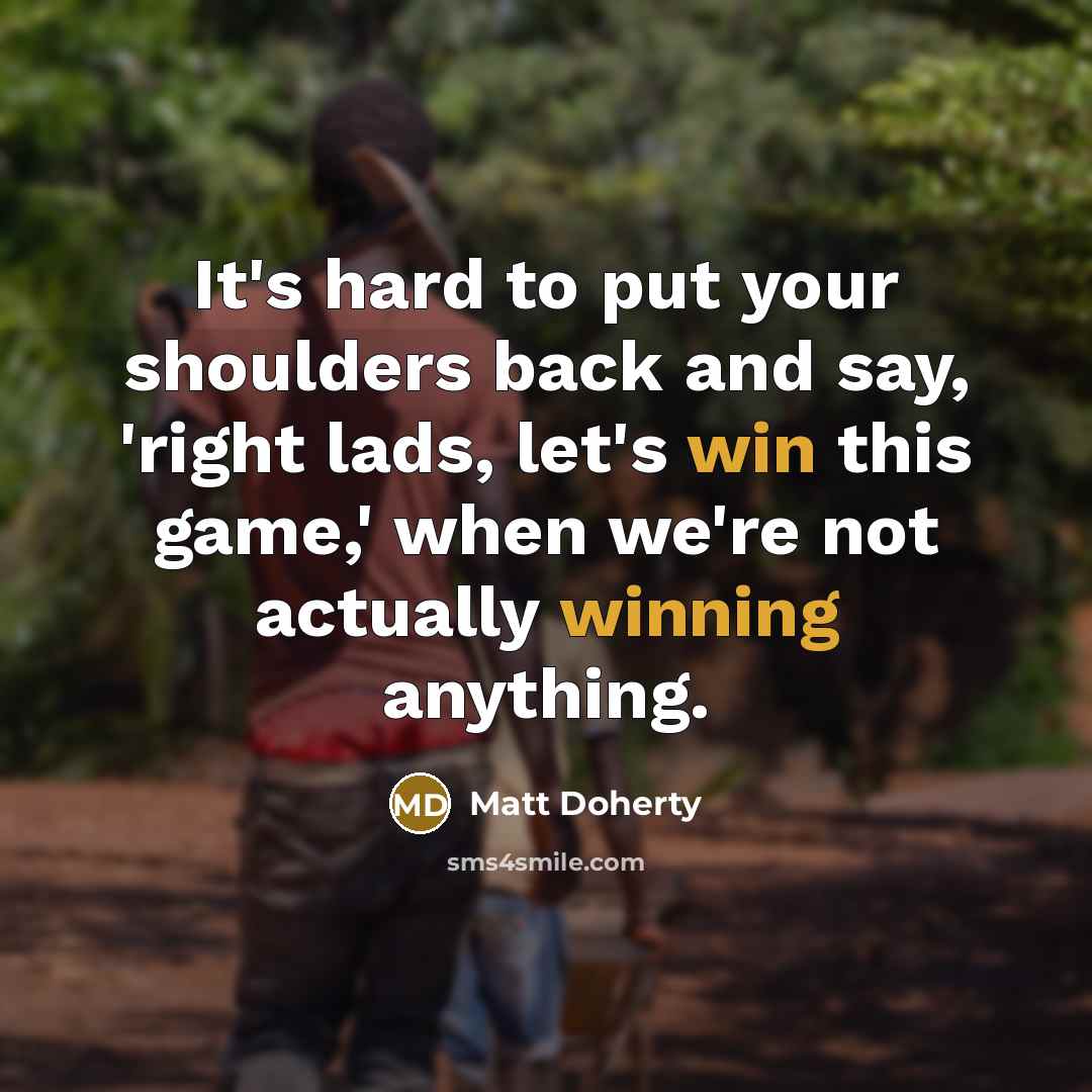 “It's hard to put your shoulders back and say, 'right lads, let's win this game,' when we're not actually winning anything.” quote by Matt Doherty