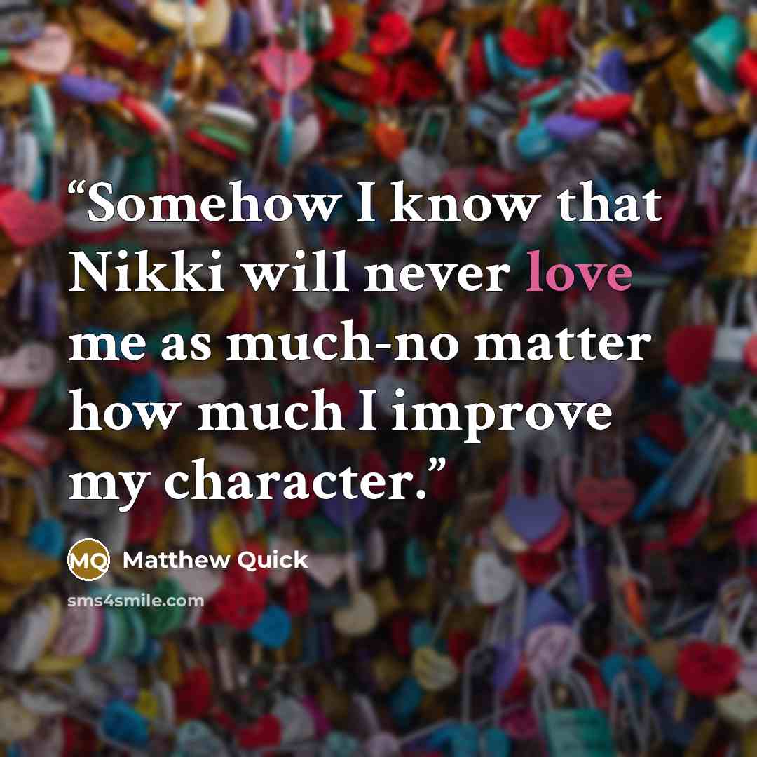 “Somehow I know that Nikki will never love me as much-no matter how much I improve my character.” quote by Matthew Quick