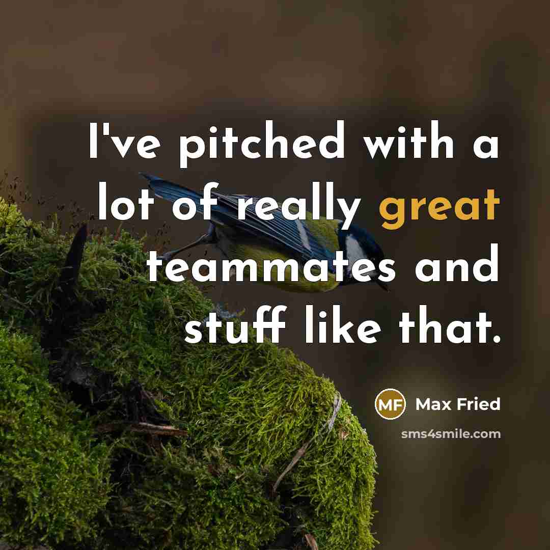“I've pitched with a lot of really great teammates and…” quote by Max Fried