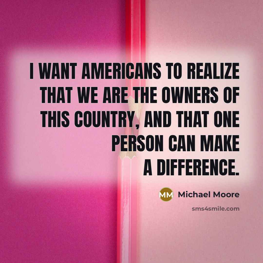 “I want Americans to realize that we are the owners of this country, and that one person can make a difference.” quote by Michael Moore