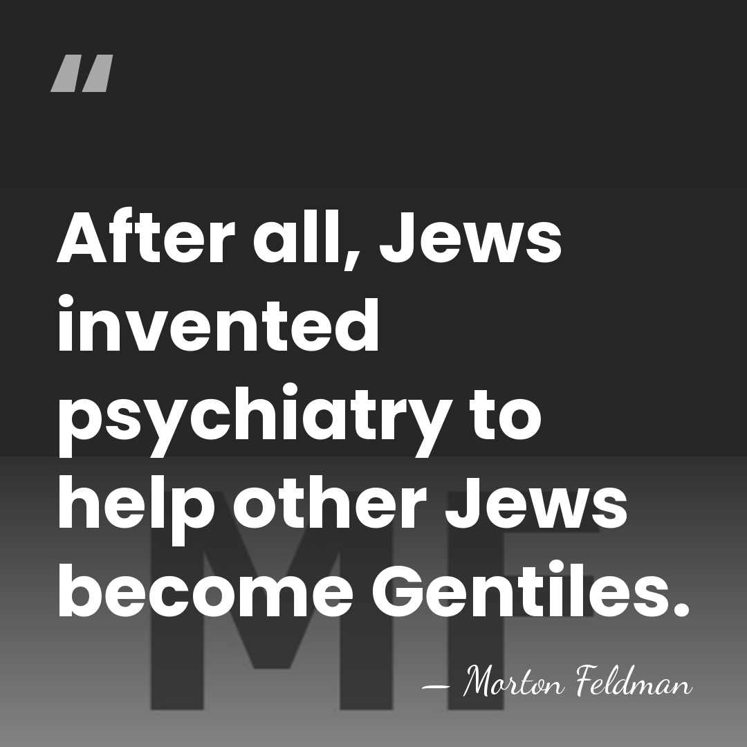 After all, Jews invented psychiatry to help other Jews become Gentiles. - Morton Feldman