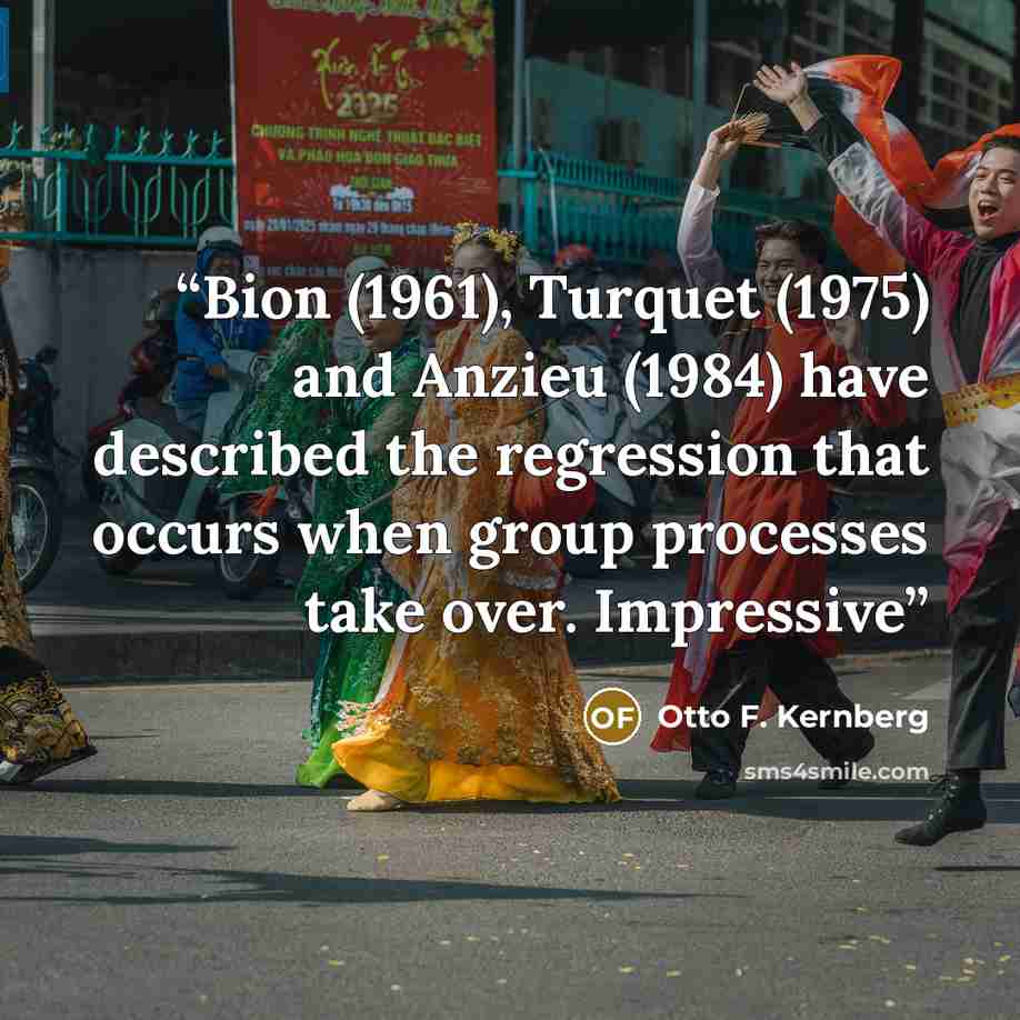 “Bion (1961), Turquet (1975) and Anzieu (1984) have described the regression that occurs when group processes take over. Impressive” quote by Otto F. Kernberg