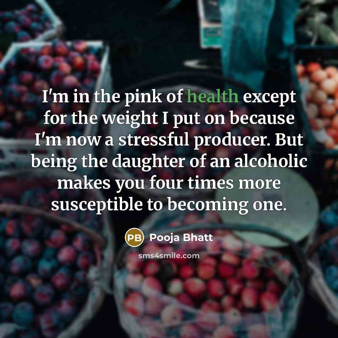 “I'm in the pink of health except for the weight I put on because I'm now a stressful producer. But being the daughter of an alcoholic makes you four times more susceptible to becoming one.” quote by Pooja Bhatt