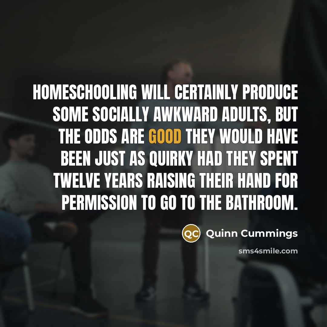 “Homeschooling will certainly produce some socially awkward adults, but the…” quote by Quinn Cummings