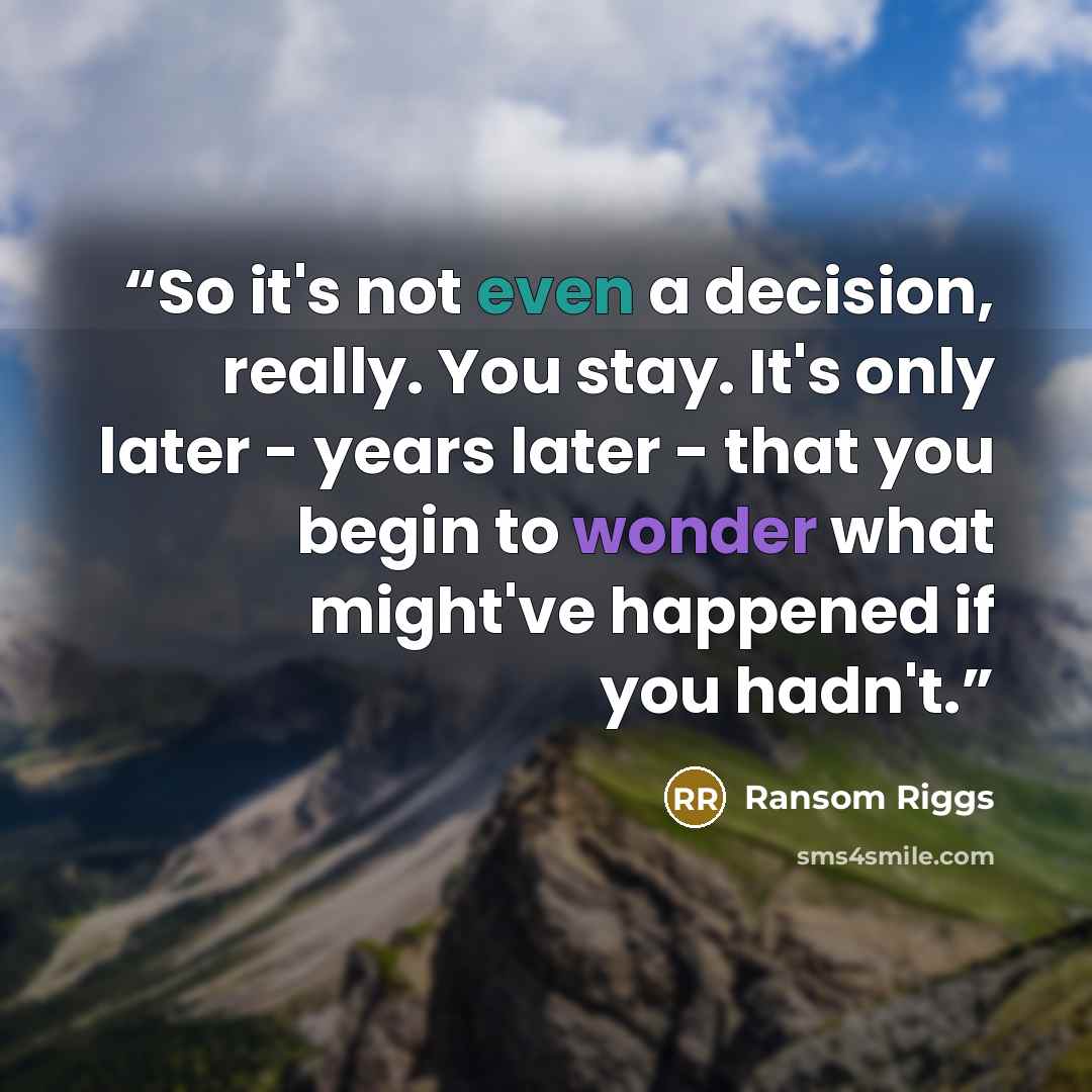 “So it's not even a decision, really. You stay. It's only later - years later - that you begin to wonder what might've happened if you hadn't.” quote by Ransom Riggs