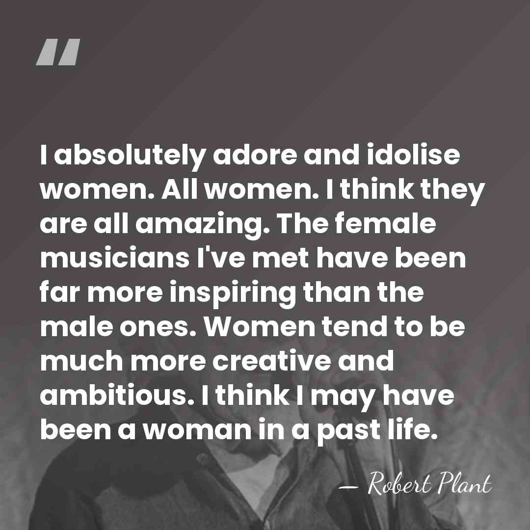 I absolutely adore and idolise women. All women. I think they are&hellip; - Robert Plant